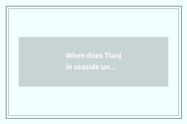 When does Tianjin seaside university leave school?