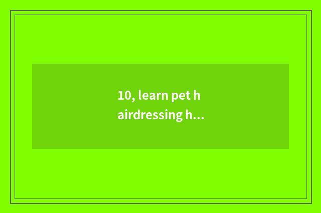 10, learn pet hairdressing how to many money need?