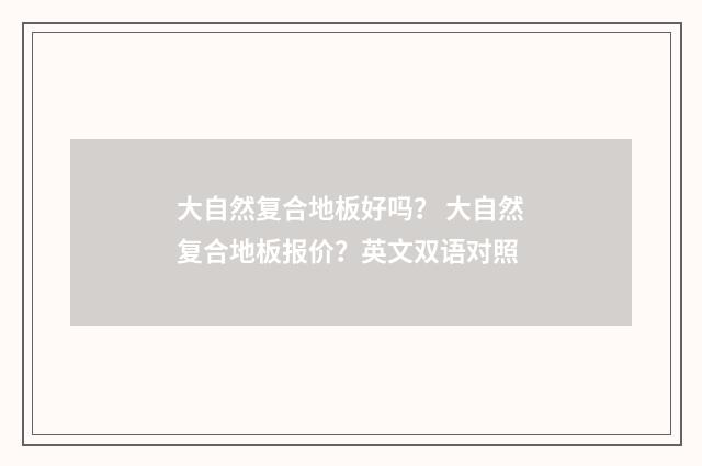大自然复合地板好吗？ 大自然复合地板报价？英文双语对照