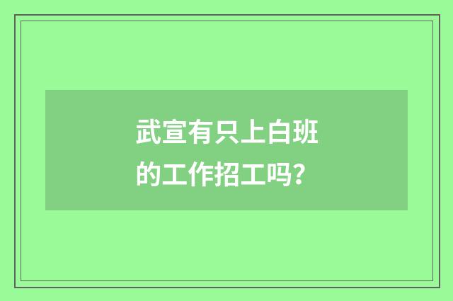 武宣有只上白班的工作招工吗？