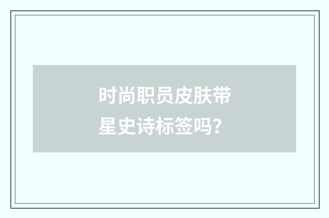 时尚职员皮肤带星史诗标签吗？