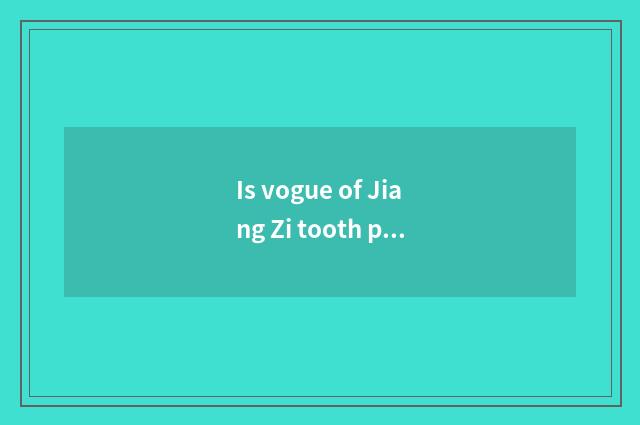 Is vogue of Jiang Zi tooth patristic the skin how many fragment?