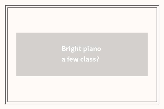 Bright piano a few class?