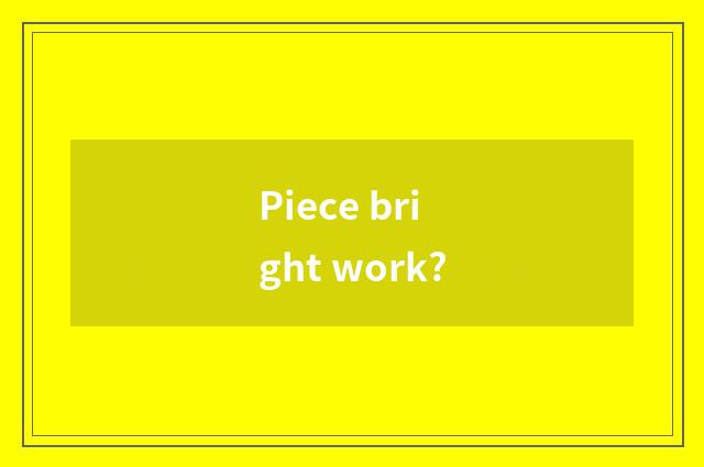 Piece bright work?
