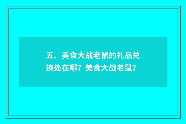 五、美食大战老鼠的礼品兑换处在哪？美食大战老鼠？