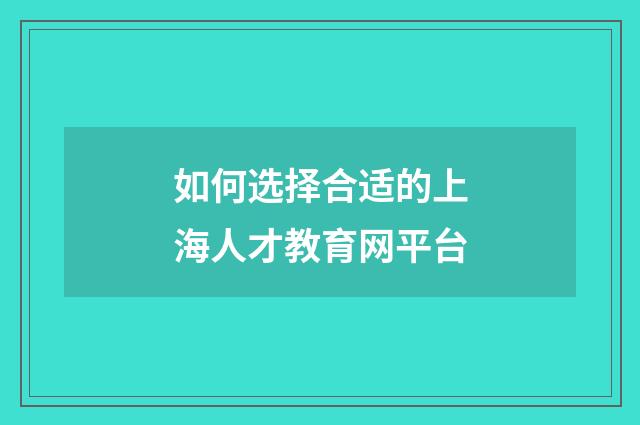 如何选择合适的上海人才教育网平台