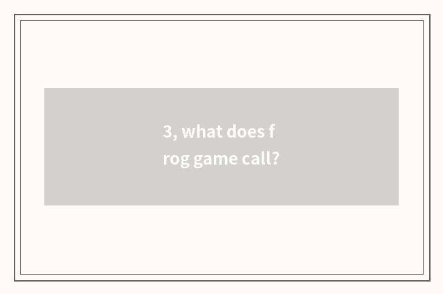 3, what does frog game call?