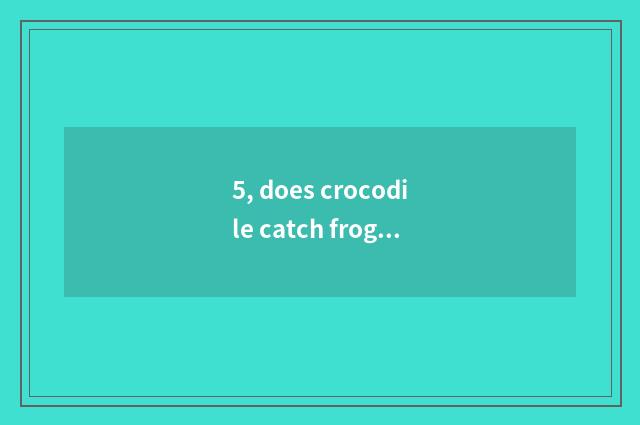 5, does crocodile catch frog game to play a way?