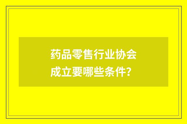药品零售行业协会成立要哪些条件？