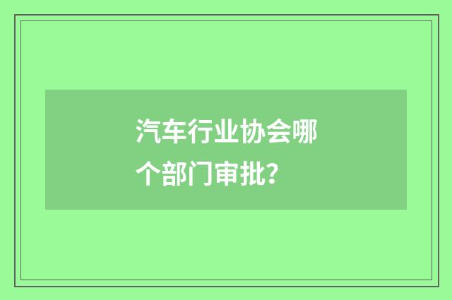 汽车行业协会哪个部门审批？