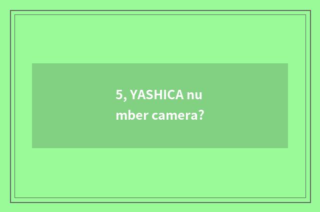 5, YASHICA number camera?