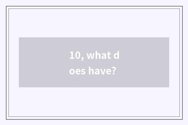 10, what does have?