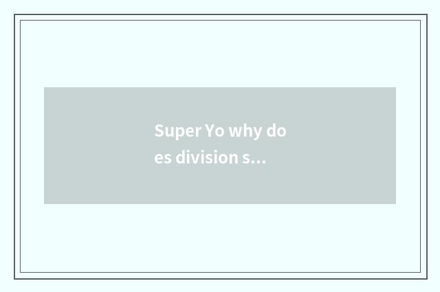 Super Yo why does division sign off?