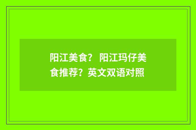 阳江美食？ 阳江玛仔美食推荐？英文双语对照