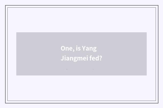 One, is Yang Jiangmei fed?
