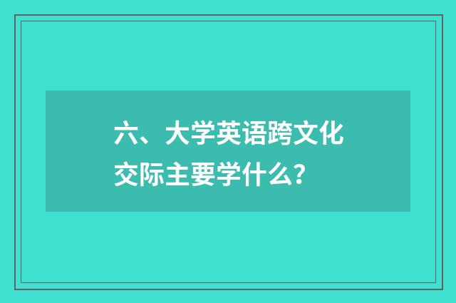 六、大学英语跨文化交际主要学什么？
