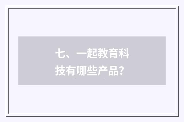 七、一起教育科技有哪些产品？