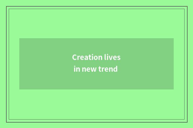 Creation lives in new trend