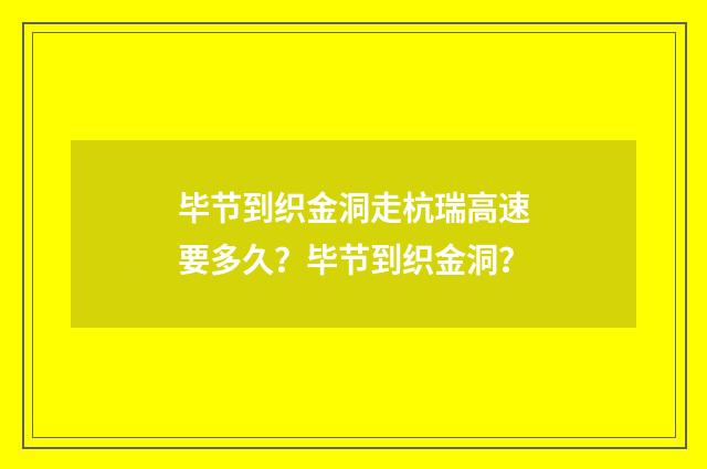 毕节到织金洞走杭瑞高速要多久？毕节到织金洞？