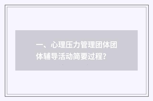 一、心理压力管理团体团体辅导活动简要过程？