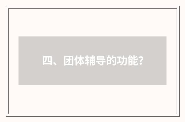 四、团体辅导的功能?