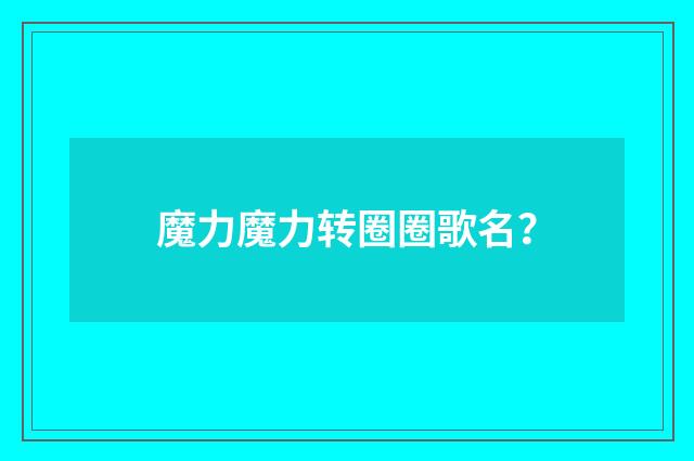 魔力魔力转圈圈歌名？
