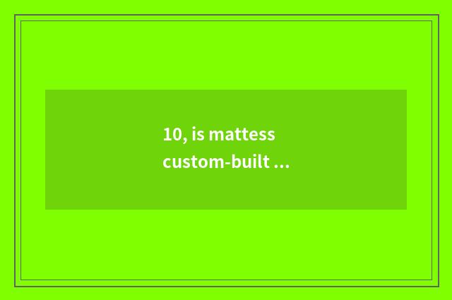 10, is mattess custom-built brand?