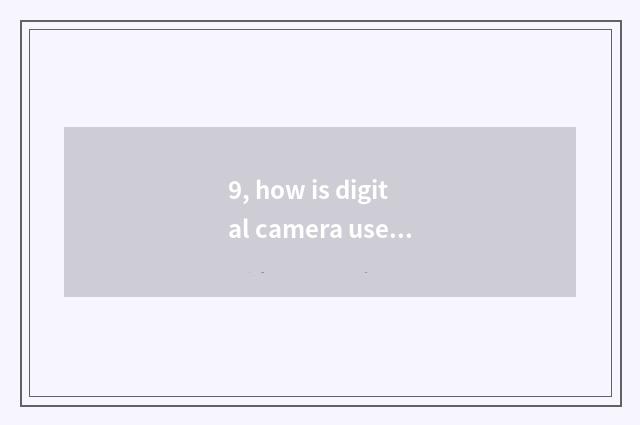 9, how is digital camera used after all?