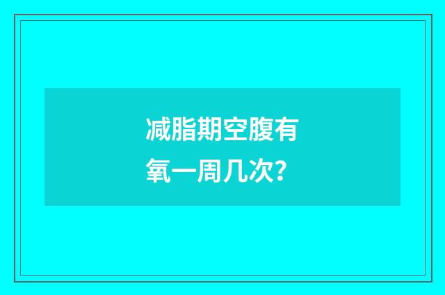 减脂期空腹有氧一周几次？