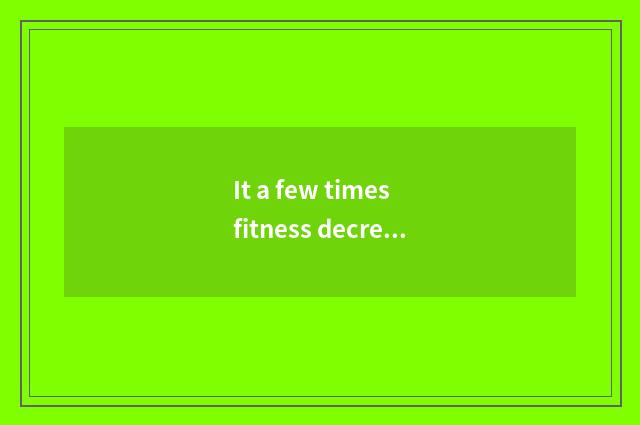 It a few times fitness decreases fat a week to oxygen moves is better that a few