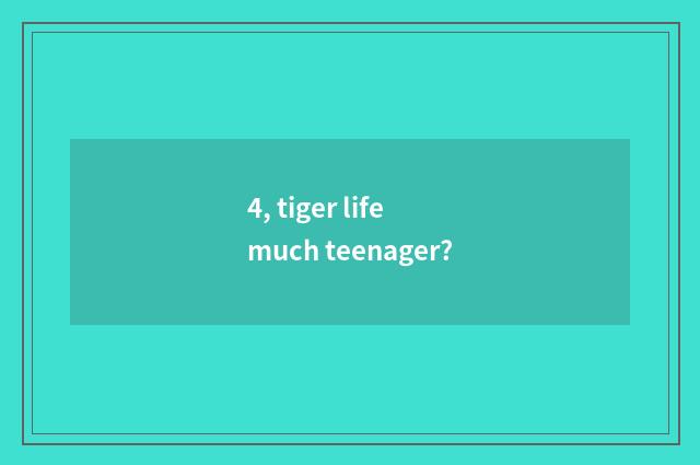 4, tiger life much teenager?