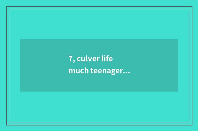 7, culver life much teenager?