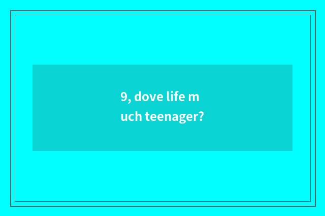 9, dove life much teenager?
