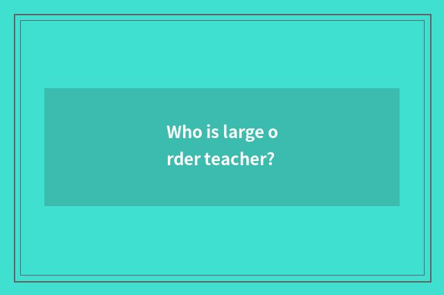 Who is large order teacher?