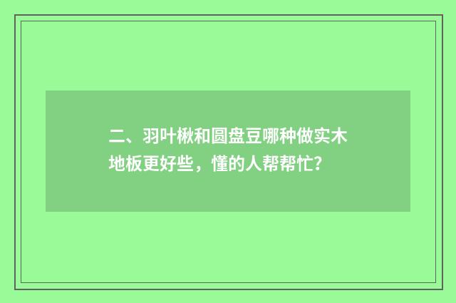 二、羽叶楸和圆盘豆哪种做实木地板更好些，懂的人帮帮忙？