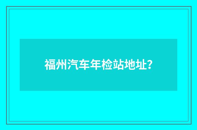 福州汽车年检站地址？