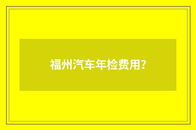 福州汽车年检费用？