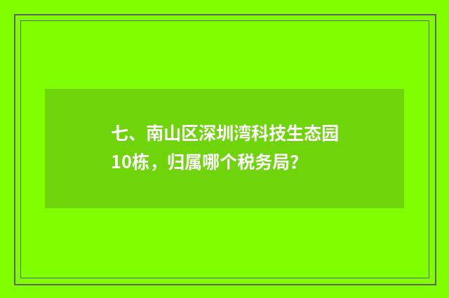 七、南山区深圳湾科技生态园10栋，归属哪个税务局？