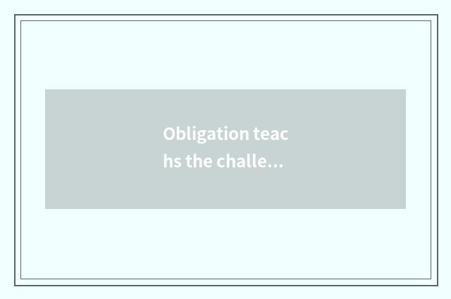 Obligation teachs the challenge that face