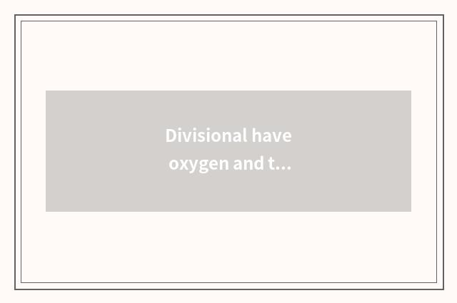 Divisional have oxygen and the motion that do not have oxygen?