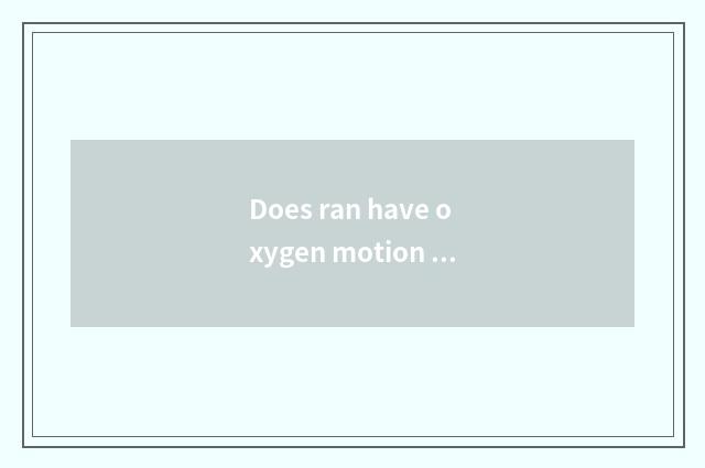 Does ran have oxygen motion and distinction of the motion that do not have oxyge