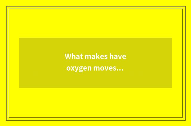 What makes have oxygen moves and move without oxygen?