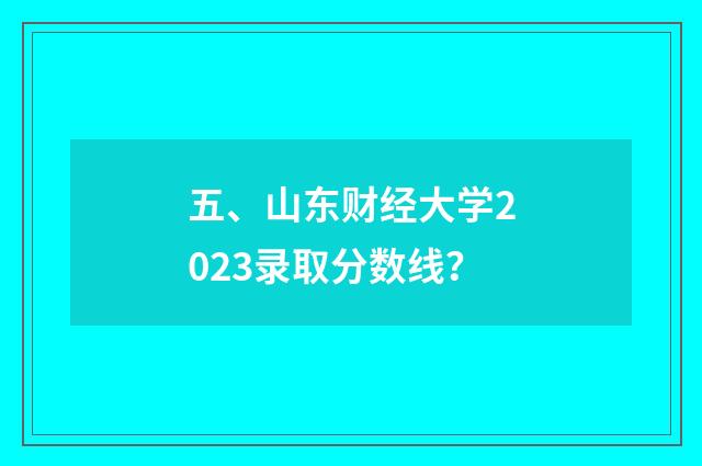五、山东财经大学2023录取分数线？