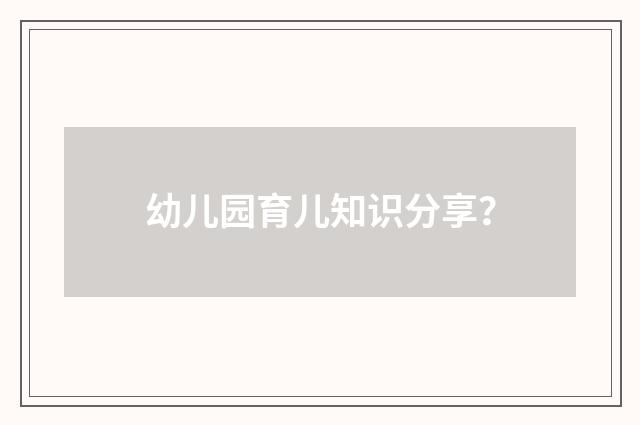幼儿园育儿知识分享？