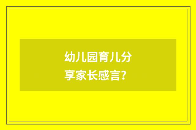幼儿园育儿分享家长感言？