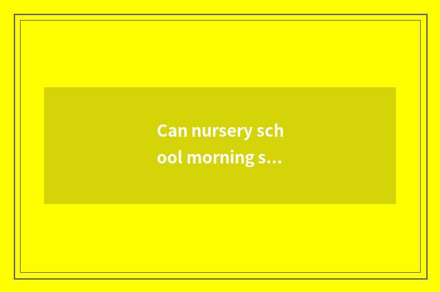 Can nursery school morning share Yo knowledge?