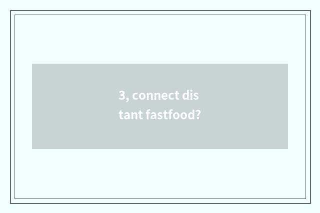 3, connect distant fastfood?