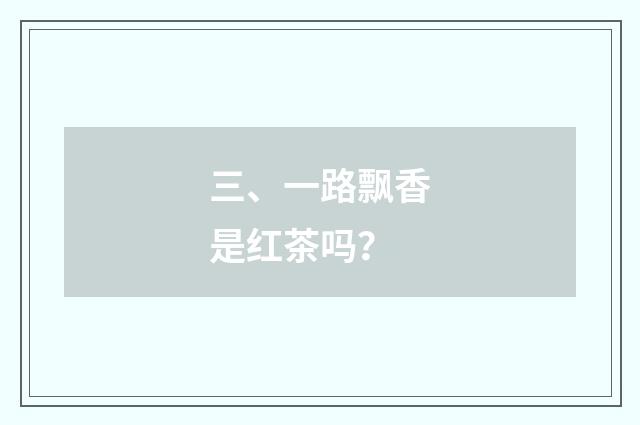 三、一路飘香是红茶吗？