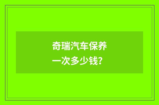 奇瑞汽车保养一次多少钱？
