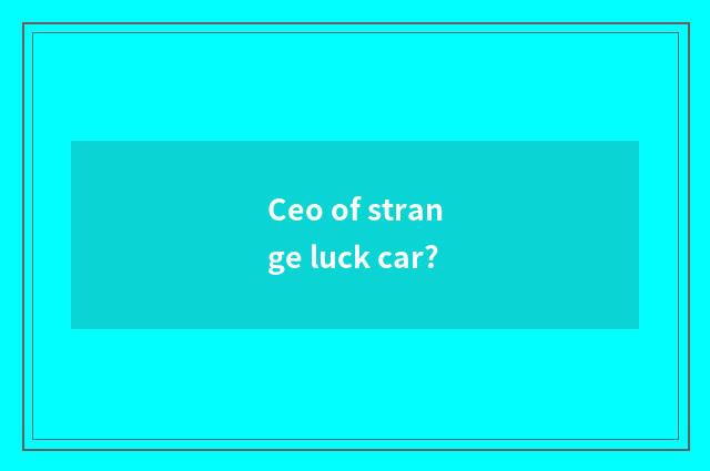 Ceo of strange luck car?